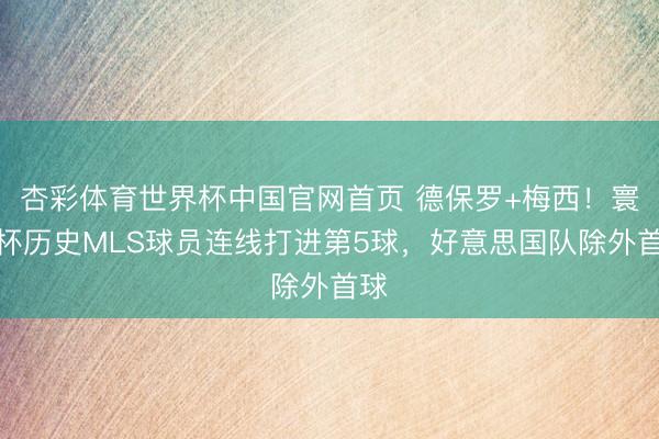 杏彩体育世界杯中国官网首页 德保罗+梅西！寰宇杯历史MLS球员连线打进第5球，好意思国队除外首球