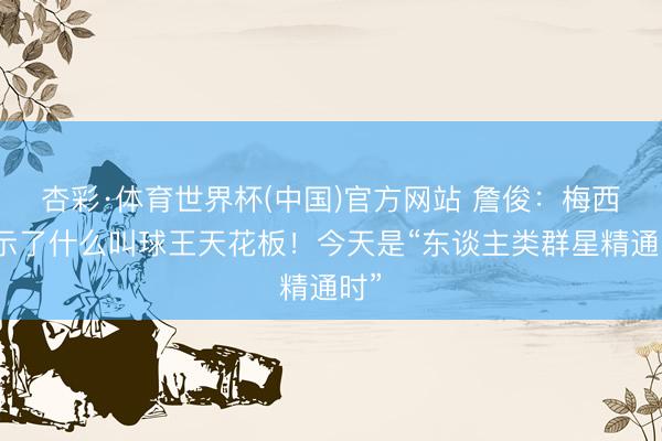 杏彩·体育世界杯(中国)官方网站 詹俊：梅西展示了什么叫球王天花板！今天是“东谈主类群星精通时”