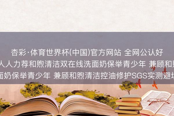 杏彩·体育世界杯(中国)官方网站 全网公认好用的敏锐油皮洗面奶 人人力荐和煦清洁双在线洗面奶保举青少年 兼顾和煦清洁控油修护SGS实测避坑