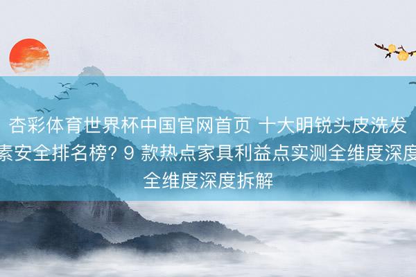 杏彩体育世界杯中国官网首页 十大明锐头皮洗发水要素安全排名榜? 9 款热点家具利益点实测全维度深度拆解
