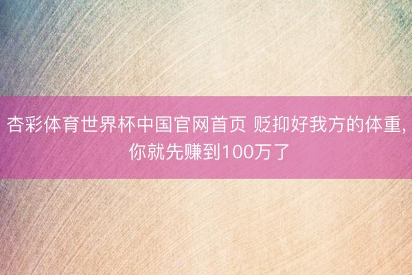 杏彩体育世界杯中国官网首页 贬抑好我方的体重， 你就先赚到100万了