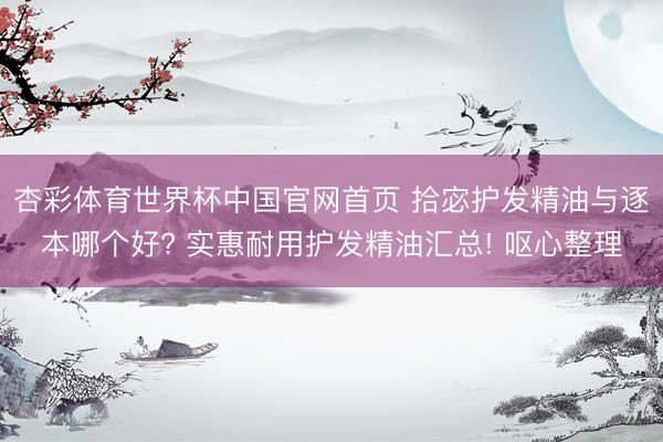 杏彩体育世界杯中国官网首页 拾宓护发精油与逐本哪个好? 实惠耐用护发精油汇总! 呕心整理