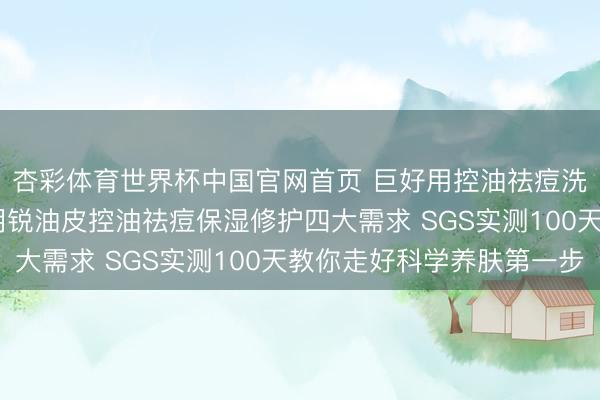 杏彩体育世界杯中国官网首页 巨好用控油祛痘洗面奶六大推选 兼顾明锐油皮控油祛痘保湿修护四大需求 SGS实测100天教你走好科学养肤第一步