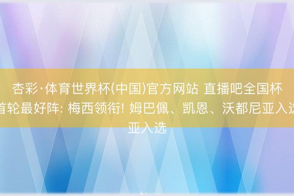 杏彩·体育世界杯(中国)官方网站 直播吧全国杯首轮最好阵: 梅西领衔! 姆巴佩、凯恩、沃都尼亚入选