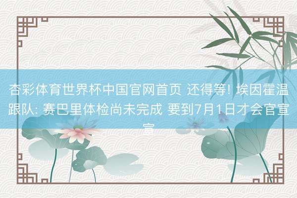 杏彩体育世界杯中国官网首页 还得等! 埃因霍温跟队: 赛巴里体检尚未完成 要到7月1日才会官宣