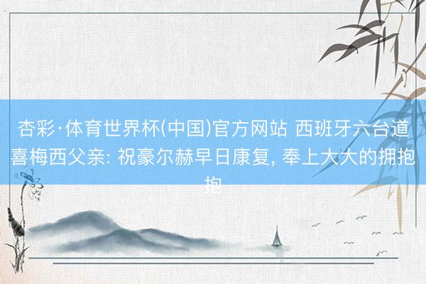 杏彩·体育世界杯(中国)官方网站 西班牙六台道喜梅西父亲: 祝豪尔赫早日康复， 奉上大大的拥抱