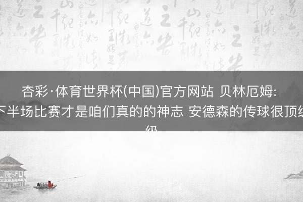 杏彩·体育世界杯(中国)官方网站 贝林厄姆: 下半场比赛才是咱们真的的神志 安德森的传球很顶级