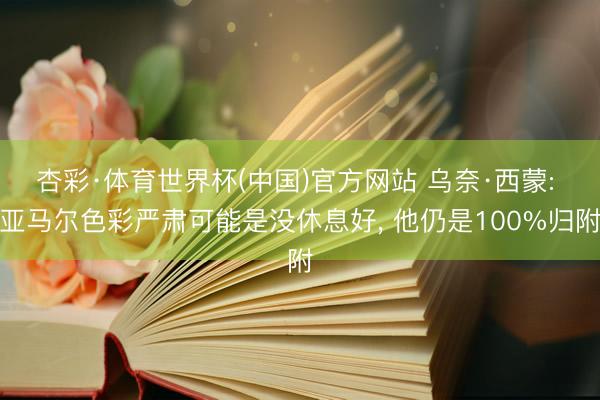 杏彩·体育世界杯(中国)官方网站 乌奈·西蒙: 亚马尔色彩严肃可能是没休息好, 他仍是100%归附