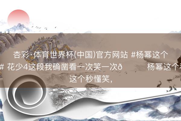 杏彩·体育世界杯(中国)官方网站 #杨幂这个秒懂笑# 花少4这段我确凿看一次笑一次😂杨幂这个秒懂笑，