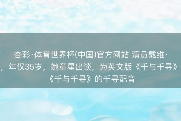 杏彩·体育世界杯(中国)官方网站 演员戴维·蔡斯死一火,年仅35岁,她童星出谈,为英文版《千与千寻》的千寻配音