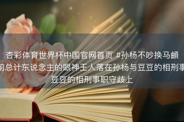 杏彩体育世界杯中国官网首页 #孙杨不吵换马頔吵了# 此前总计东说念主的眼神王人落在孙杨与豆豆的相刑事职守歧上