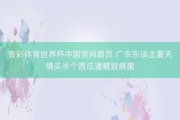 杏彩体育世界杯中国官网首页 广东东谈主夏天慎买半个西瓜遁藏致病菌