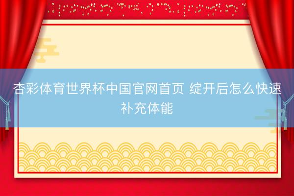 杏彩体育世界杯中国官网首页 绽开后怎么快速补充体能