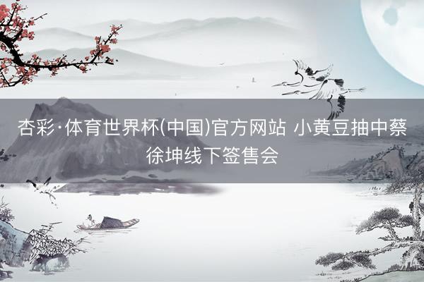 杏彩·体育世界杯(中国)官方网站 小黄豆抽中蔡徐坤线下签售会