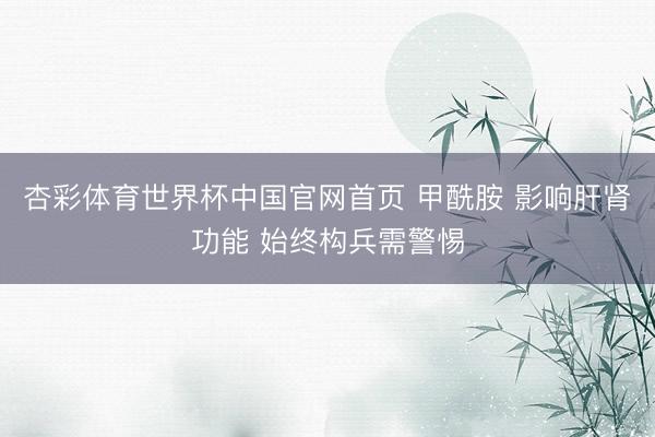 杏彩体育世界杯中国官网首页 甲酰胺 影响肝肾功能 始终构兵需警惕