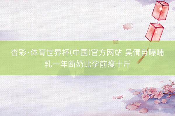 杏彩·体育世界杯(中国)官方网站 吴倩自曝哺乳一年断奶比孕前瘦十斤