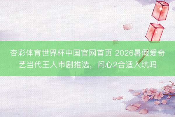 杏彩体育世界杯中国官网首页 2026暑假爱奇艺当代王人市剧推选,问心2合适入坑吗