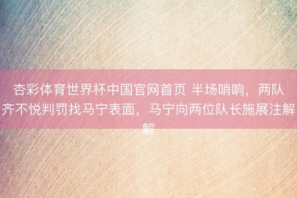 杏彩体育世界杯中国官网首页 半场哨响，两队齐不悦判罚找马宁表面，<a href=