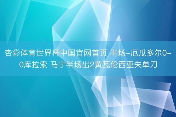 杏彩体育世界杯中国官网首页 半场-厄瓜多尔0-0库拉索 马宁半场出2黄瓦伦西亚失单刀