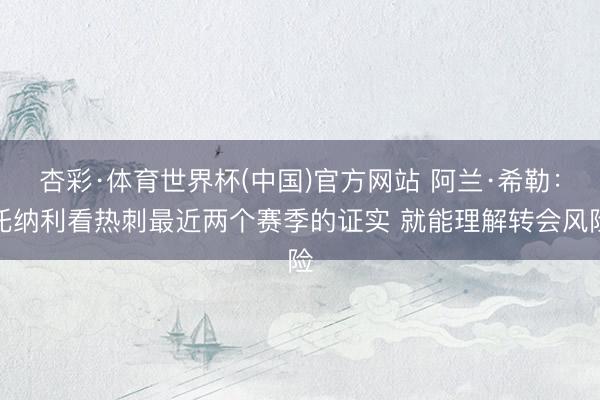 杏彩·体育世界杯(中国)官方网站 阿兰·希勒：托纳利看热刺最近两个赛季的证实 就能理解转会风险