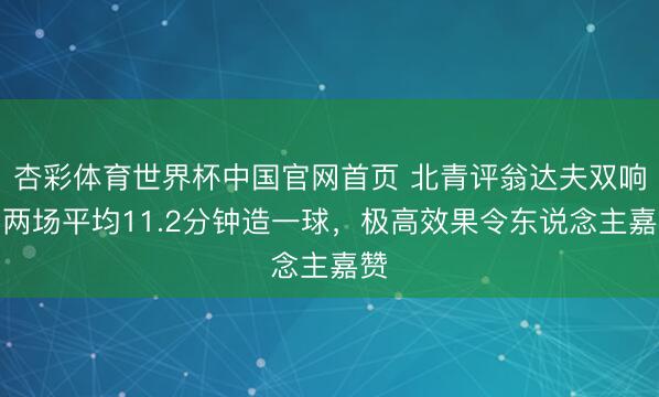 杏彩体育世界杯中国官网首页 北青评翁达夫双响:两场平均11.2分钟造一球,极高效果令东说念主嘉赞