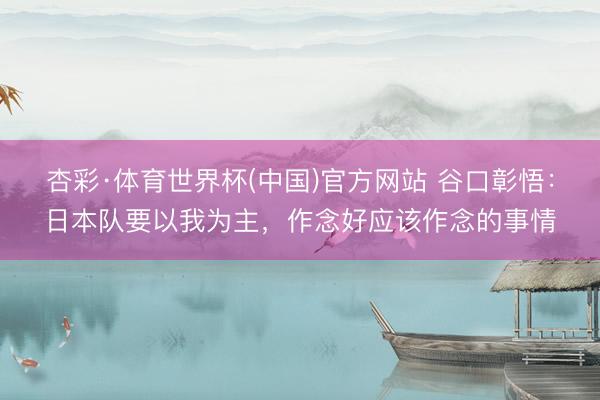 杏彩·体育世界杯(中国)官方网站 谷口彰悟:日本队要以我为主,作念好应该作念的事情